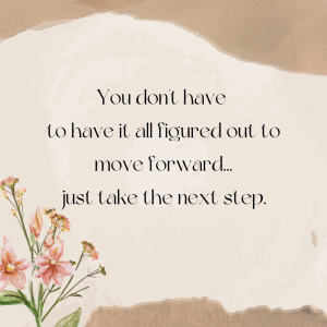 You don't have to have it all figured out to move forward... just take the next step.